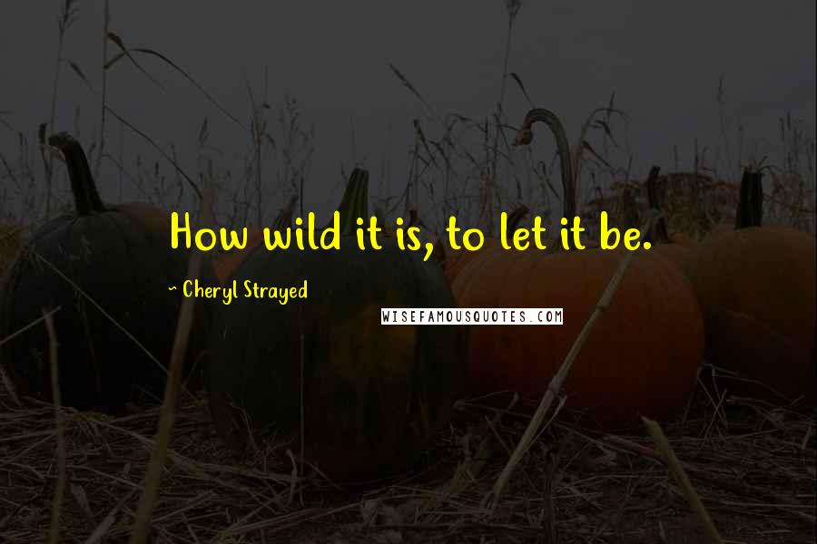 Cheryl Strayed Quotes: How wild it is, to let it be.