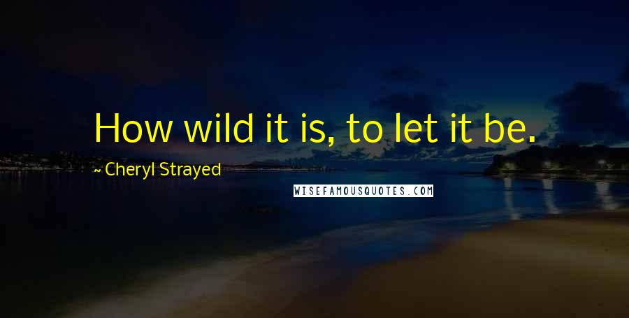 Cheryl Strayed Quotes: How wild it is, to let it be.