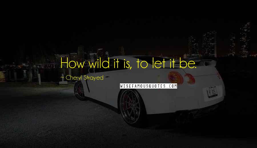 Cheryl Strayed Quotes: How wild it is, to let it be.