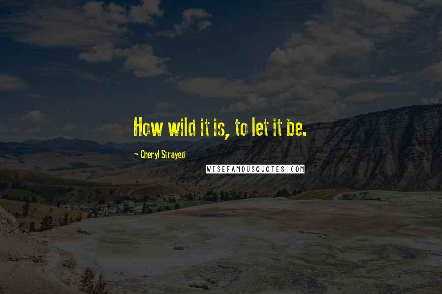 Cheryl Strayed Quotes: How wild it is, to let it be.