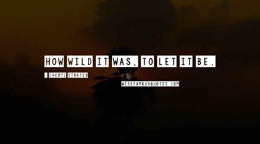 Cheryl Strayed Quotes: How wild it was, to let it be.