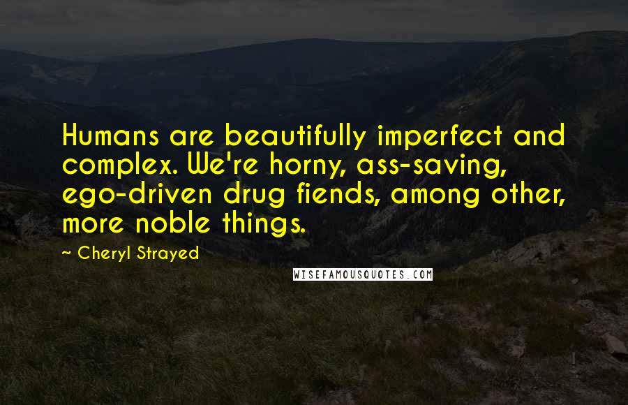 Cheryl Strayed Quotes: Humans are beautifully imperfect and complex. We're horny, ass-saving, ego-driven drug fiends, among other, more noble things.