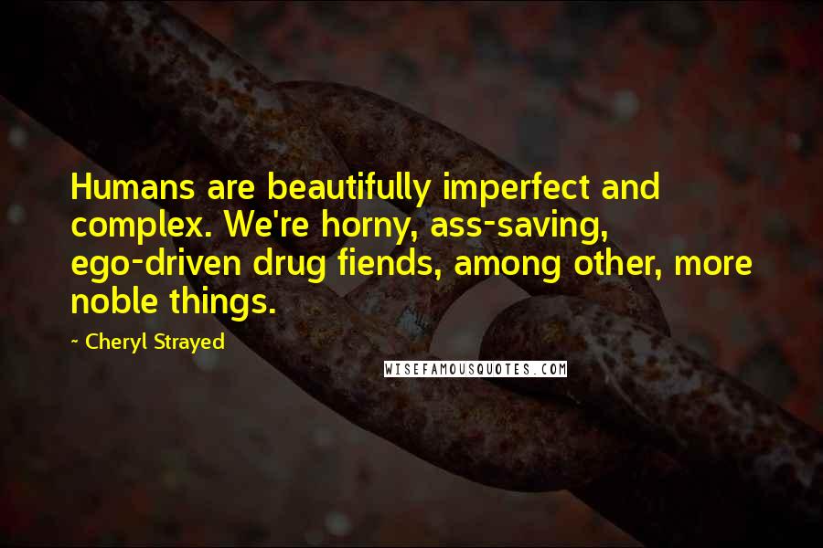 Cheryl Strayed Quotes: Humans are beautifully imperfect and complex. We're horny, ass-saving, ego-driven drug fiends, among other, more noble things.