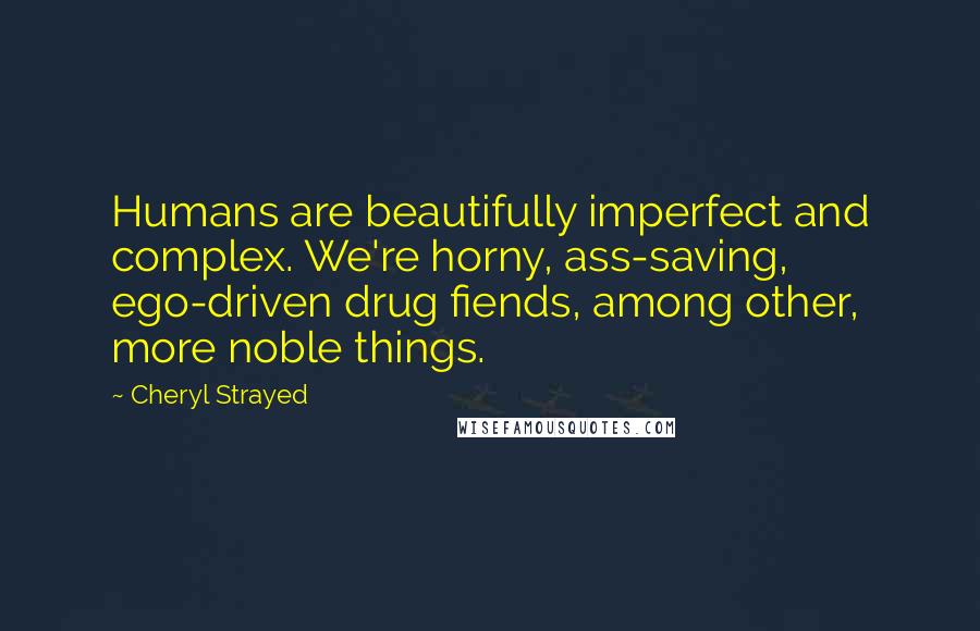 Cheryl Strayed Quotes: Humans are beautifully imperfect and complex. We're horny, ass-saving, ego-driven drug fiends, among other, more noble things.