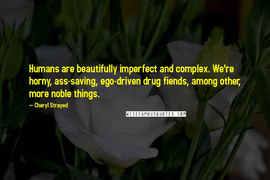 Cheryl Strayed Quotes: Humans are beautifully imperfect and complex. We're horny, ass-saving, ego-driven drug fiends, among other, more noble things.