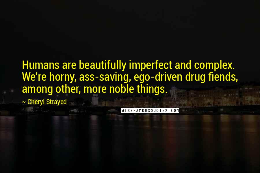 Cheryl Strayed Quotes: Humans are beautifully imperfect and complex. We're horny, ass-saving, ego-driven drug fiends, among other, more noble things.