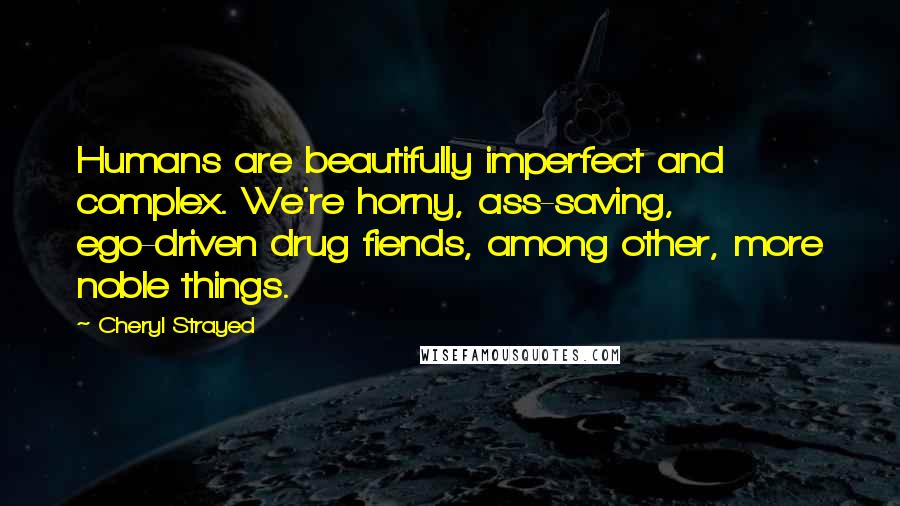 Cheryl Strayed Quotes: Humans are beautifully imperfect and complex. We're horny, ass-saving, ego-driven drug fiends, among other, more noble things.