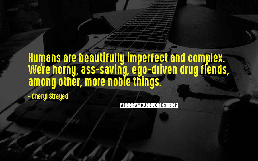 Cheryl Strayed Quotes: Humans are beautifully imperfect and complex. We're horny, ass-saving, ego-driven drug fiends, among other, more noble things.