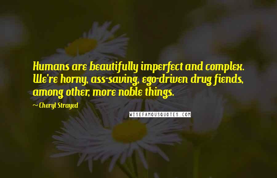 Cheryl Strayed Quotes: Humans are beautifully imperfect and complex. We're horny, ass-saving, ego-driven drug fiends, among other, more noble things.