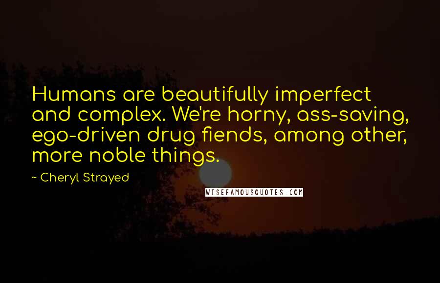 Cheryl Strayed Quotes: Humans are beautifully imperfect and complex. We're horny, ass-saving, ego-driven drug fiends, among other, more noble things.