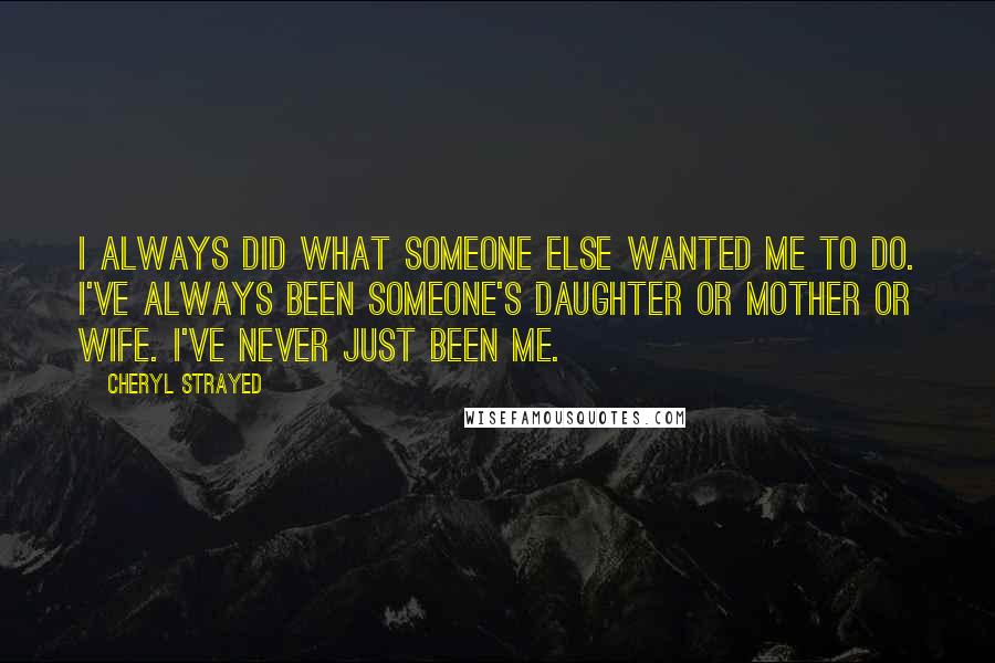 Cheryl Strayed Quotes: I always did what someone else wanted me to do. I've always been someone's daughter or mother or wife. I've never just been me.