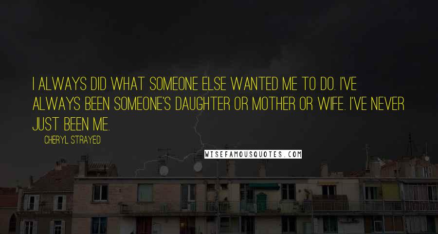 Cheryl Strayed Quotes: I always did what someone else wanted me to do. I've always been someone's daughter or mother or wife. I've never just been me.