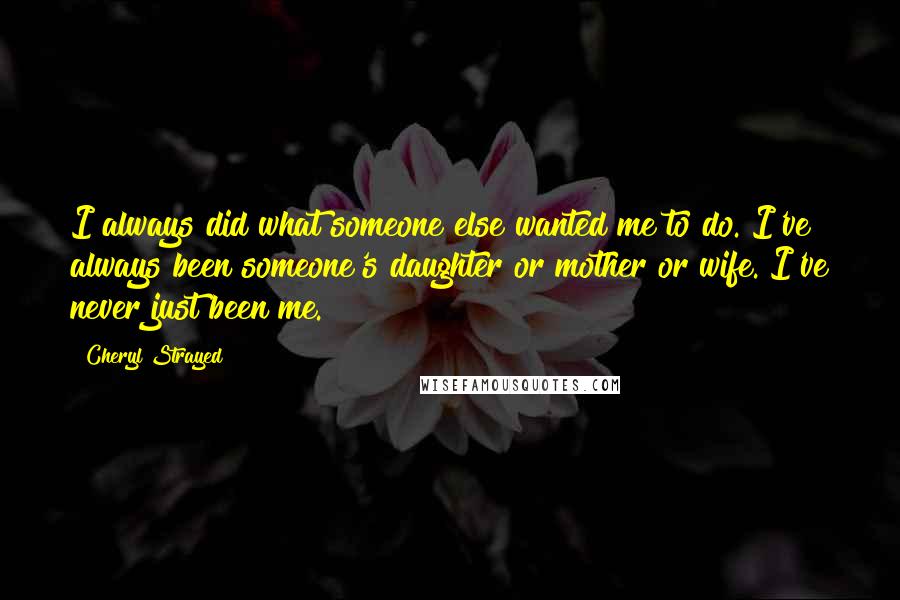 Cheryl Strayed Quotes: I always did what someone else wanted me to do. I've always been someone's daughter or mother or wife. I've never just been me.