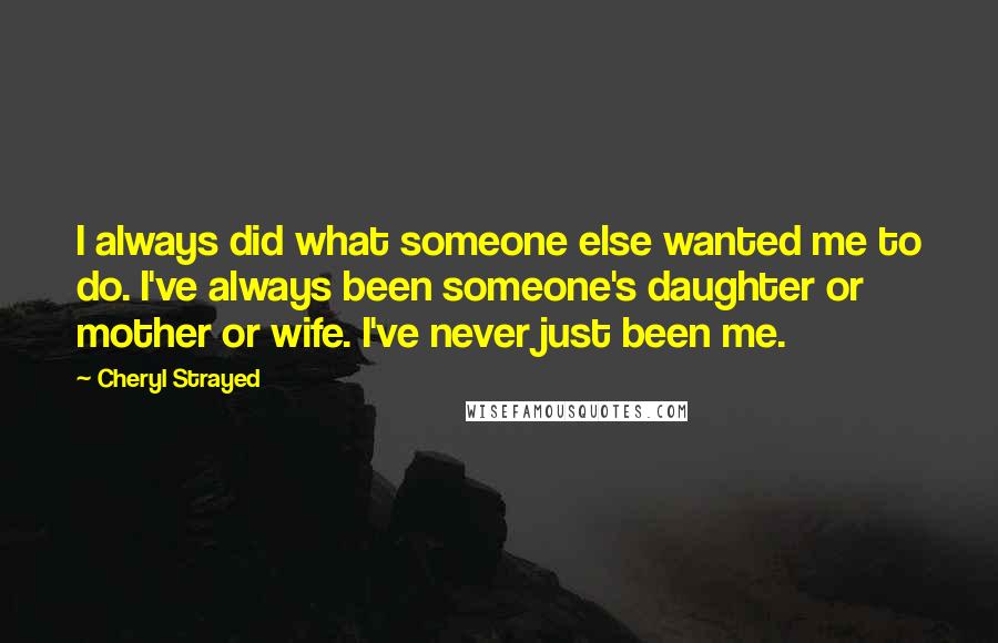 Cheryl Strayed Quotes: I always did what someone else wanted me to do. I've always been someone's daughter or mother or wife. I've never just been me.