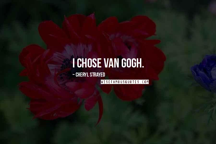 Cheryl Strayed Quotes: I chose Van Gogh.