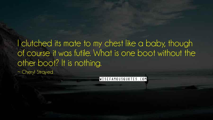 Cheryl Strayed Quotes: I clutched its mate to my chest like a baby, though of course it was futile. What is one boot without the other boot? It is nothing.