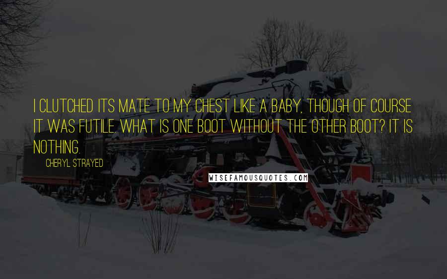 Cheryl Strayed Quotes: I clutched its mate to my chest like a baby, though of course it was futile. What is one boot without the other boot? It is nothing.