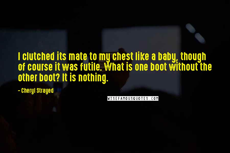 Cheryl Strayed Quotes: I clutched its mate to my chest like a baby, though of course it was futile. What is one boot without the other boot? It is nothing.