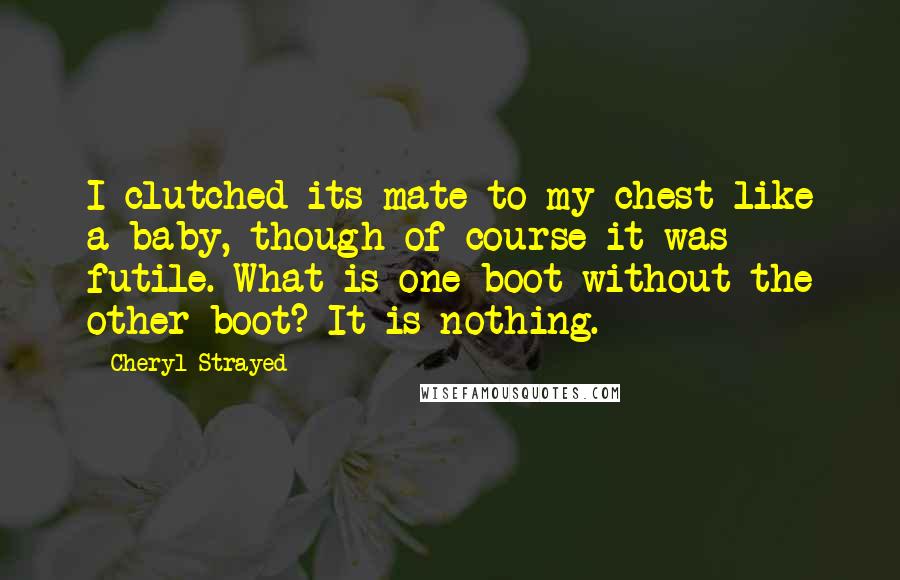 Cheryl Strayed Quotes: I clutched its mate to my chest like a baby, though of course it was futile. What is one boot without the other boot? It is nothing.