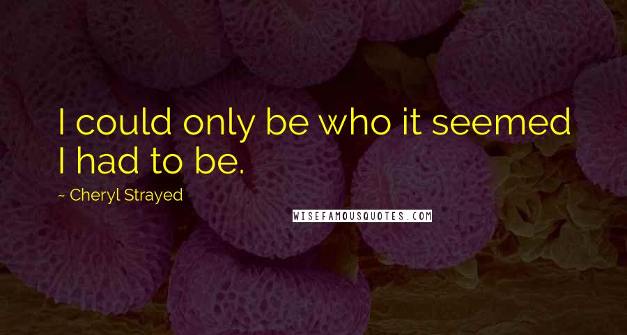 Cheryl Strayed Quotes: I could only be who it seemed I had to be.