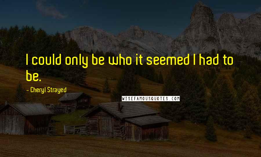 Cheryl Strayed Quotes: I could only be who it seemed I had to be.