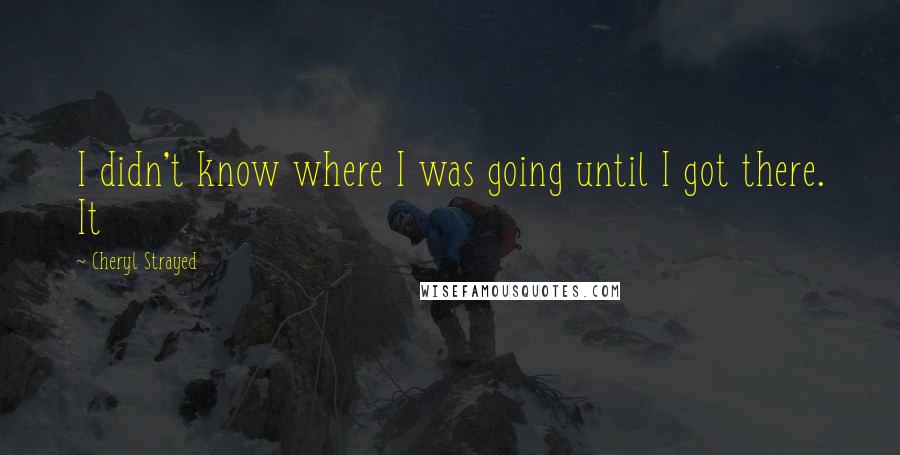 Cheryl Strayed Quotes: I didn't know where I was going until I got there. It