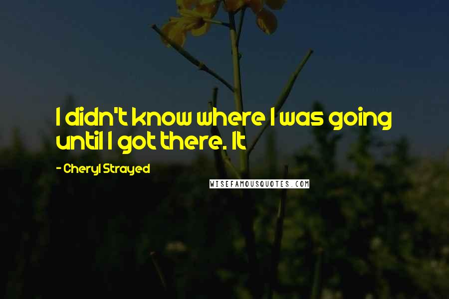 Cheryl Strayed Quotes: I didn't know where I was going until I got there. It