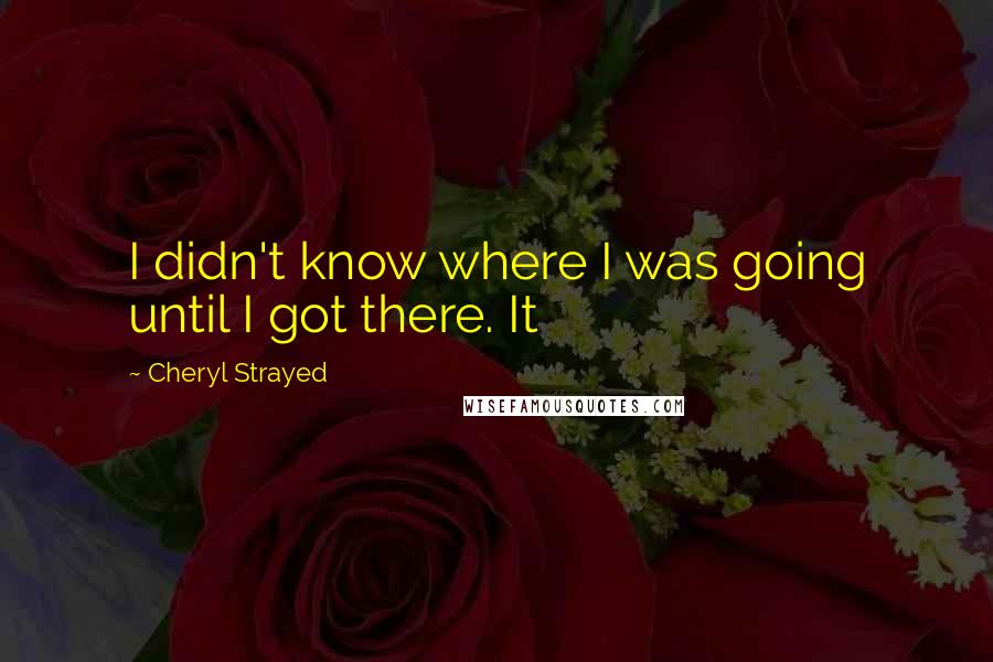 Cheryl Strayed Quotes: I didn't know where I was going until I got there. It