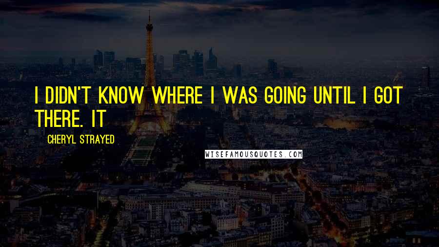 Cheryl Strayed Quotes: I didn't know where I was going until I got there. It