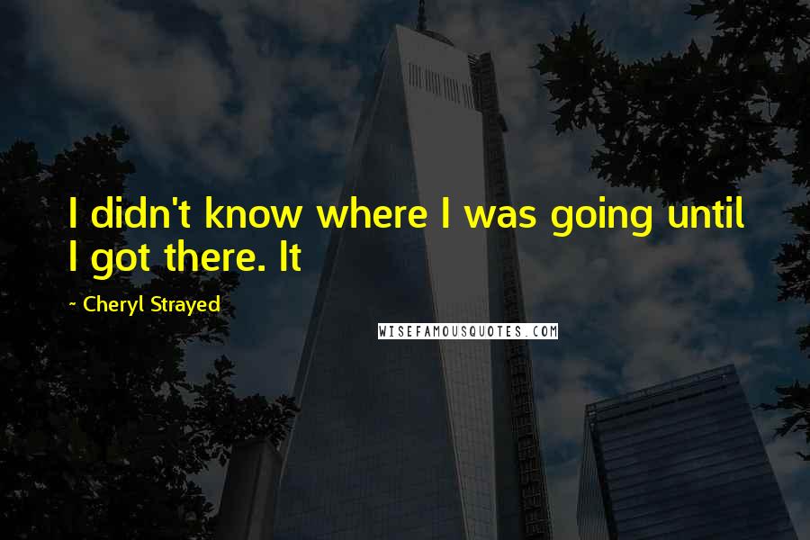 Cheryl Strayed Quotes: I didn't know where I was going until I got there. It