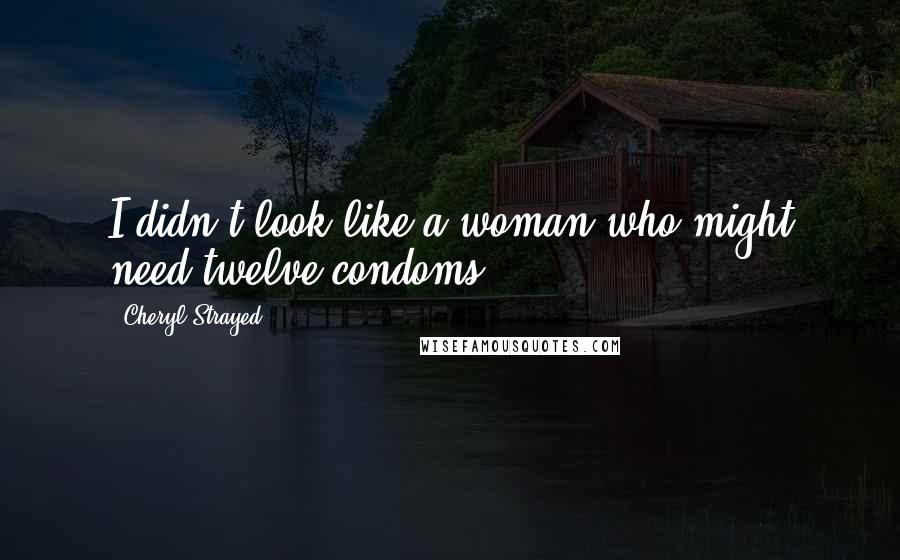 Cheryl Strayed Quotes: I didn't look like a woman who might need twelve condoms.