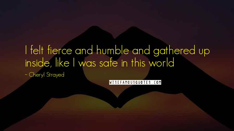 Cheryl Strayed Quotes: I felt fierce and humble and gathered up inside, like I was safe in this world