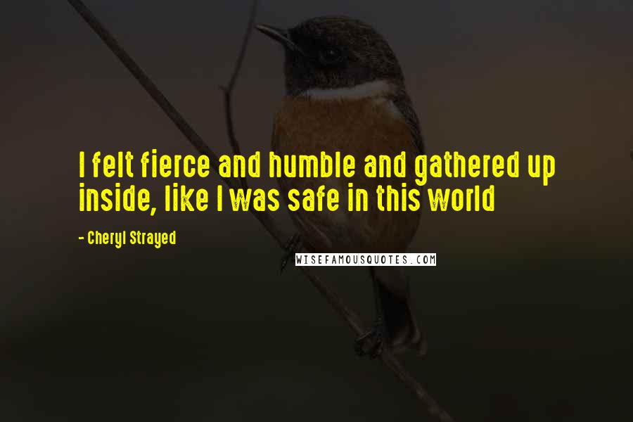 Cheryl Strayed Quotes: I felt fierce and humble and gathered up inside, like I was safe in this world