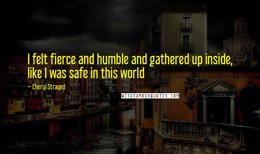 Cheryl Strayed Quotes: I felt fierce and humble and gathered up inside, like I was safe in this world