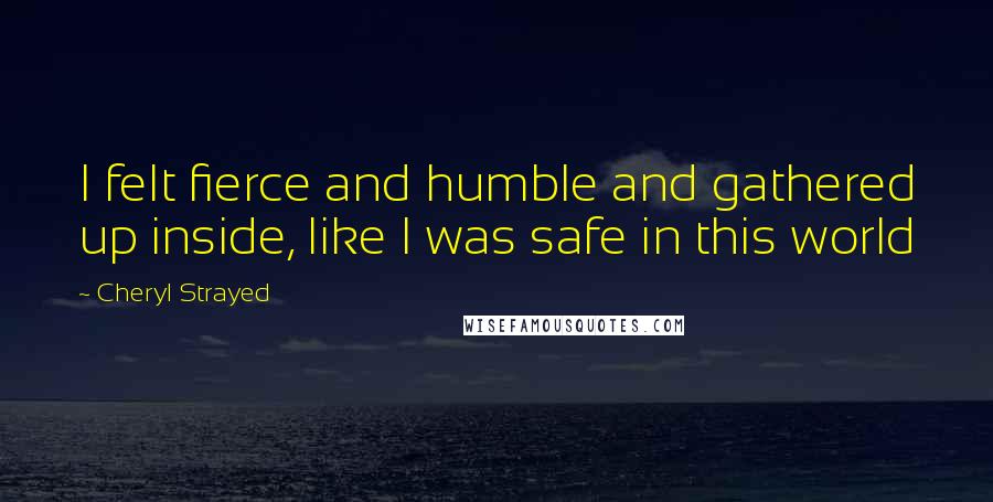 Cheryl Strayed Quotes: I felt fierce and humble and gathered up inside, like I was safe in this world