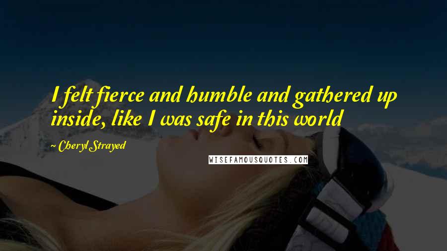 Cheryl Strayed Quotes: I felt fierce and humble and gathered up inside, like I was safe in this world