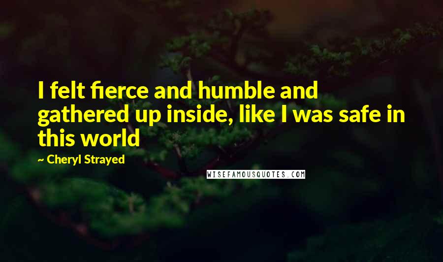 Cheryl Strayed Quotes: I felt fierce and humble and gathered up inside, like I was safe in this world