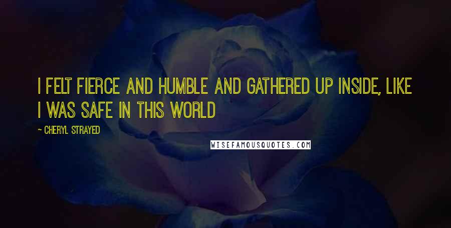 Cheryl Strayed Quotes: I felt fierce and humble and gathered up inside, like I was safe in this world