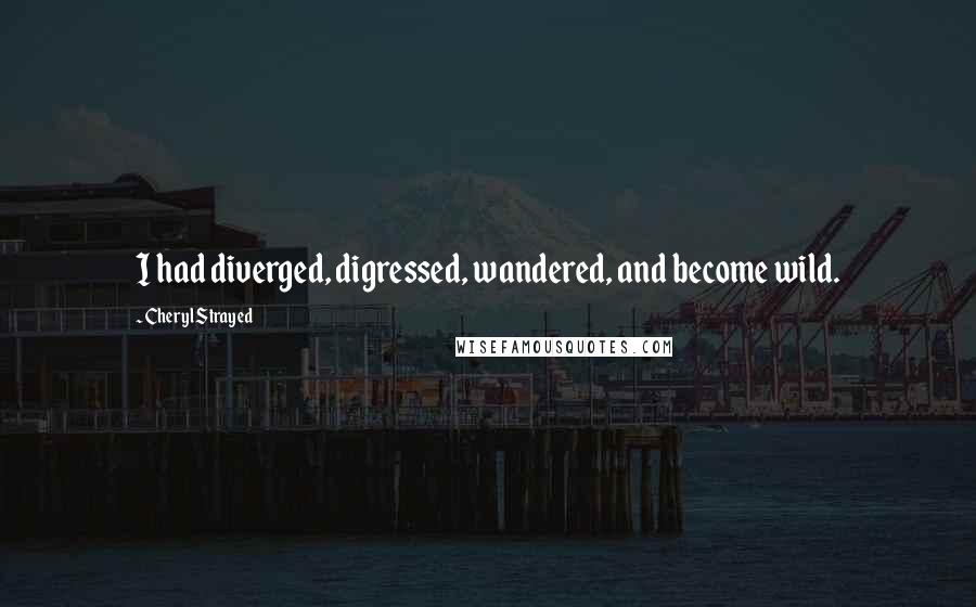 Cheryl Strayed Quotes: I had diverged, digressed, wandered, and become wild.