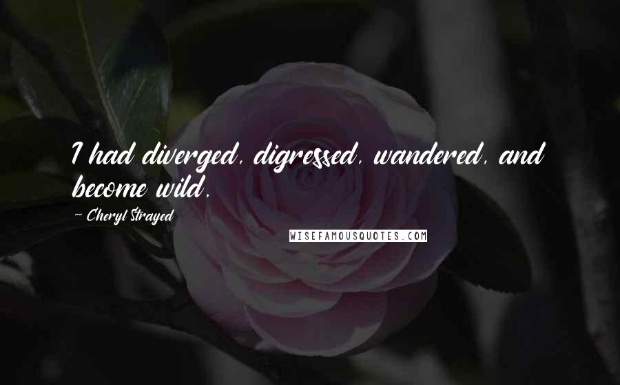 Cheryl Strayed Quotes: I had diverged, digressed, wandered, and become wild.