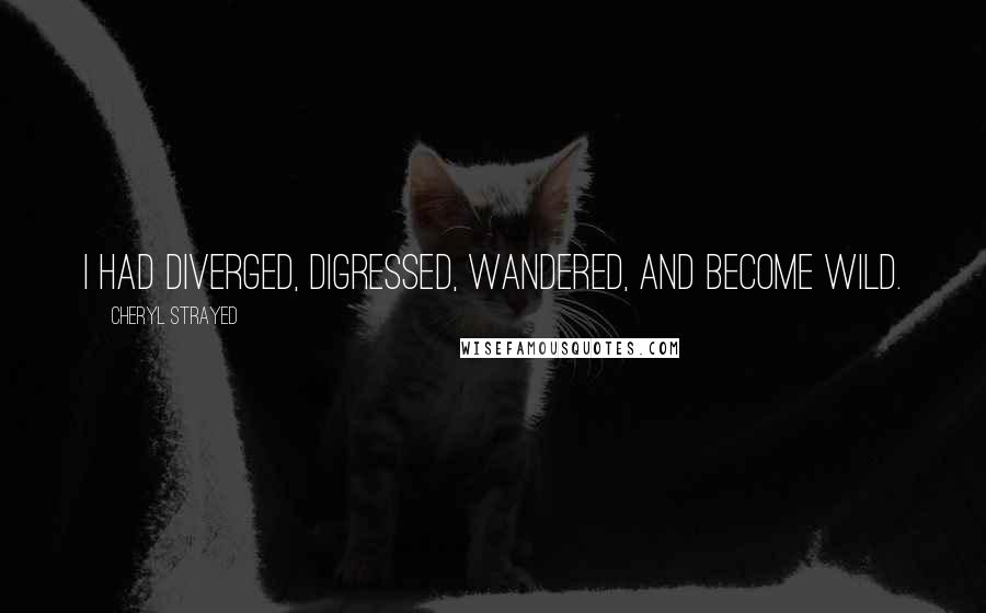 Cheryl Strayed Quotes: I had diverged, digressed, wandered, and become wild.