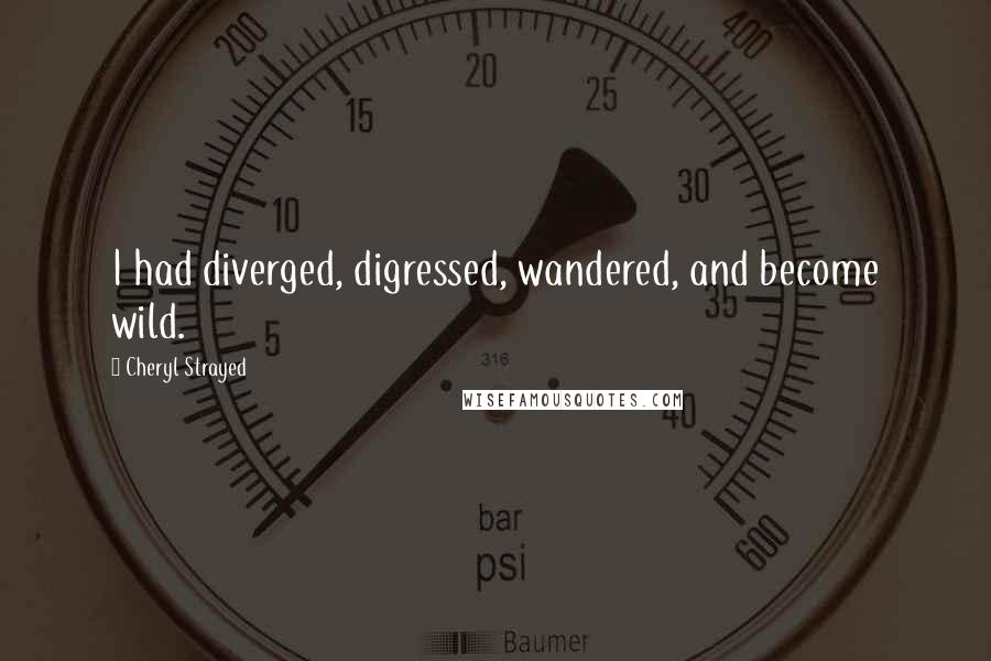 Cheryl Strayed Quotes: I had diverged, digressed, wandered, and become wild.