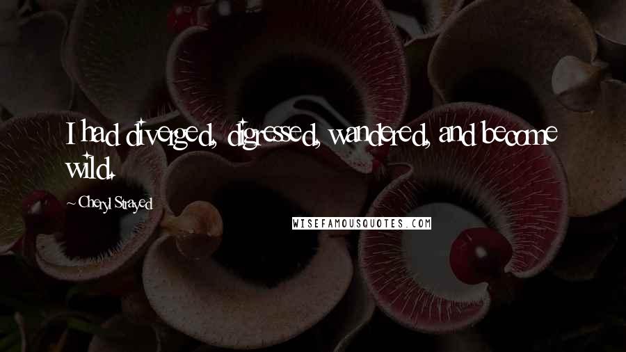 Cheryl Strayed Quotes: I had diverged, digressed, wandered, and become wild.