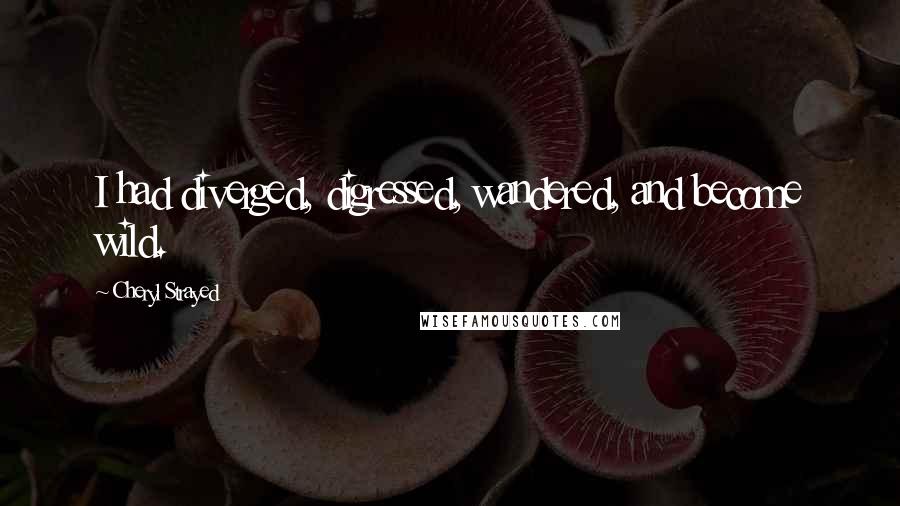 Cheryl Strayed Quotes: I had diverged, digressed, wandered, and become wild.