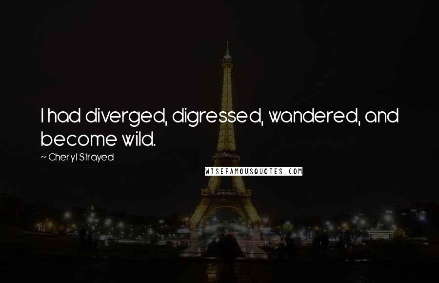 Cheryl Strayed Quotes: I had diverged, digressed, wandered, and become wild.