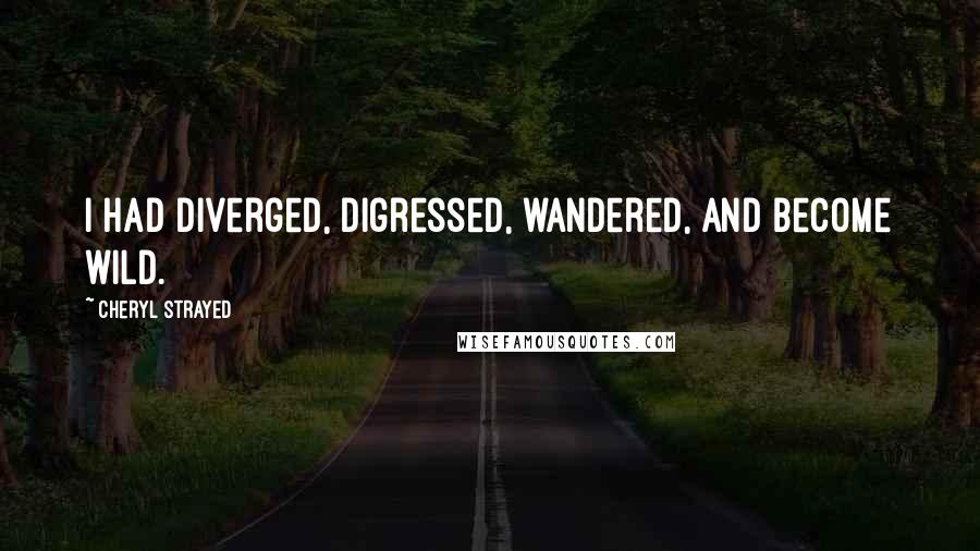 Cheryl Strayed Quotes: I had diverged, digressed, wandered, and become wild.