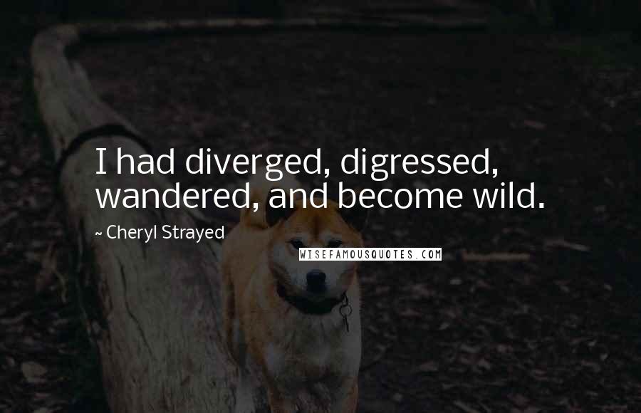 Cheryl Strayed Quotes: I had diverged, digressed, wandered, and become wild.