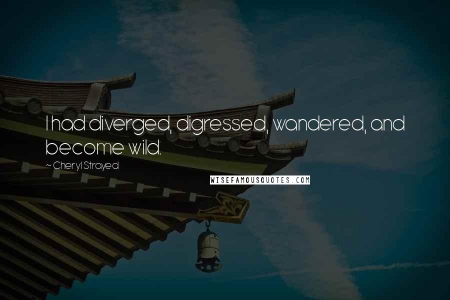 Cheryl Strayed Quotes: I had diverged, digressed, wandered, and become wild.