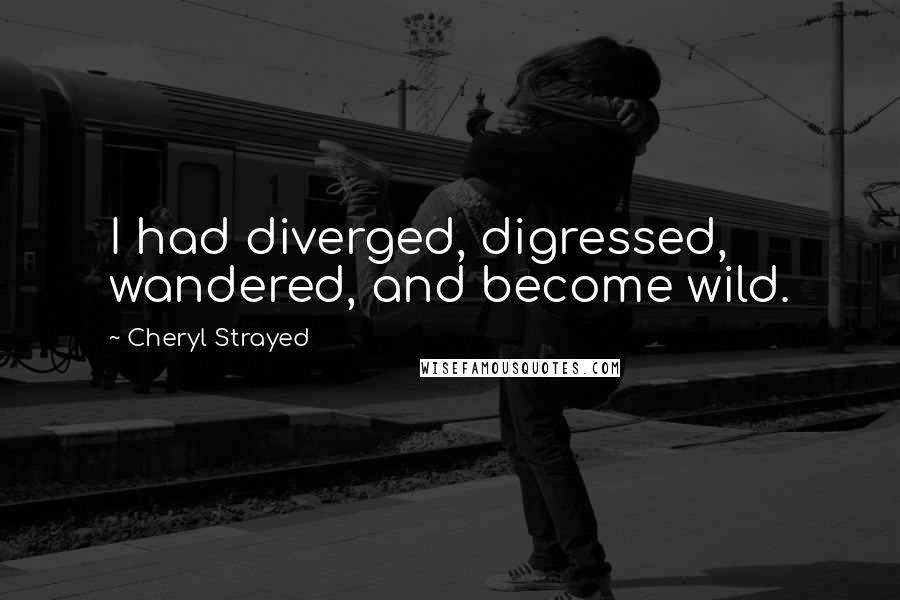 Cheryl Strayed Quotes: I had diverged, digressed, wandered, and become wild.