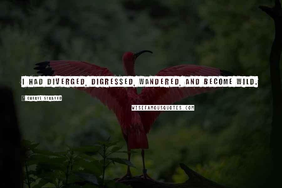 Cheryl Strayed Quotes: I had diverged, digressed, wandered, and become wild.